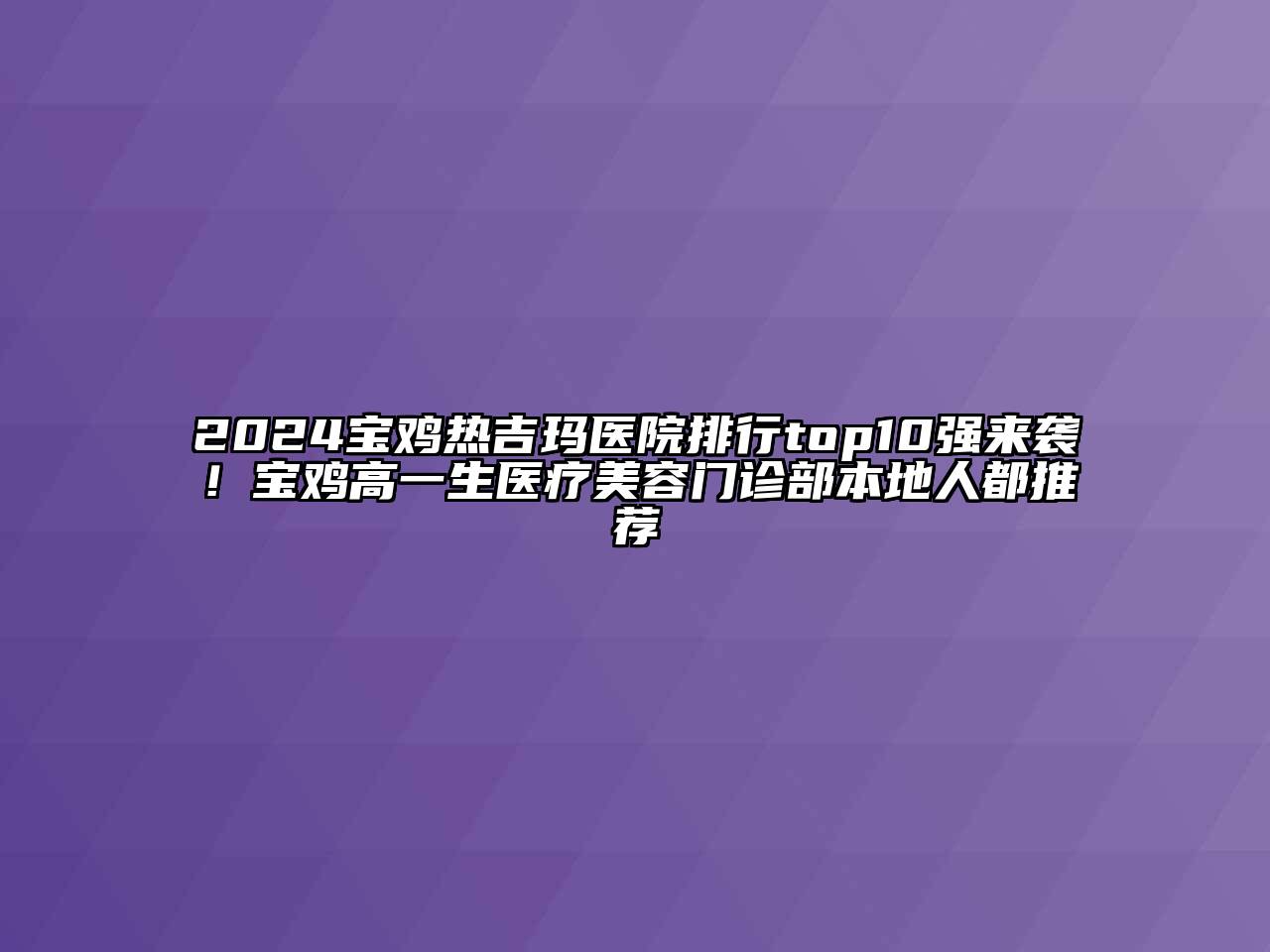 2024宝鸡热吉玛医院排行top10强来袭！宝鸡高一生医疗美容门诊部本地人都推荐