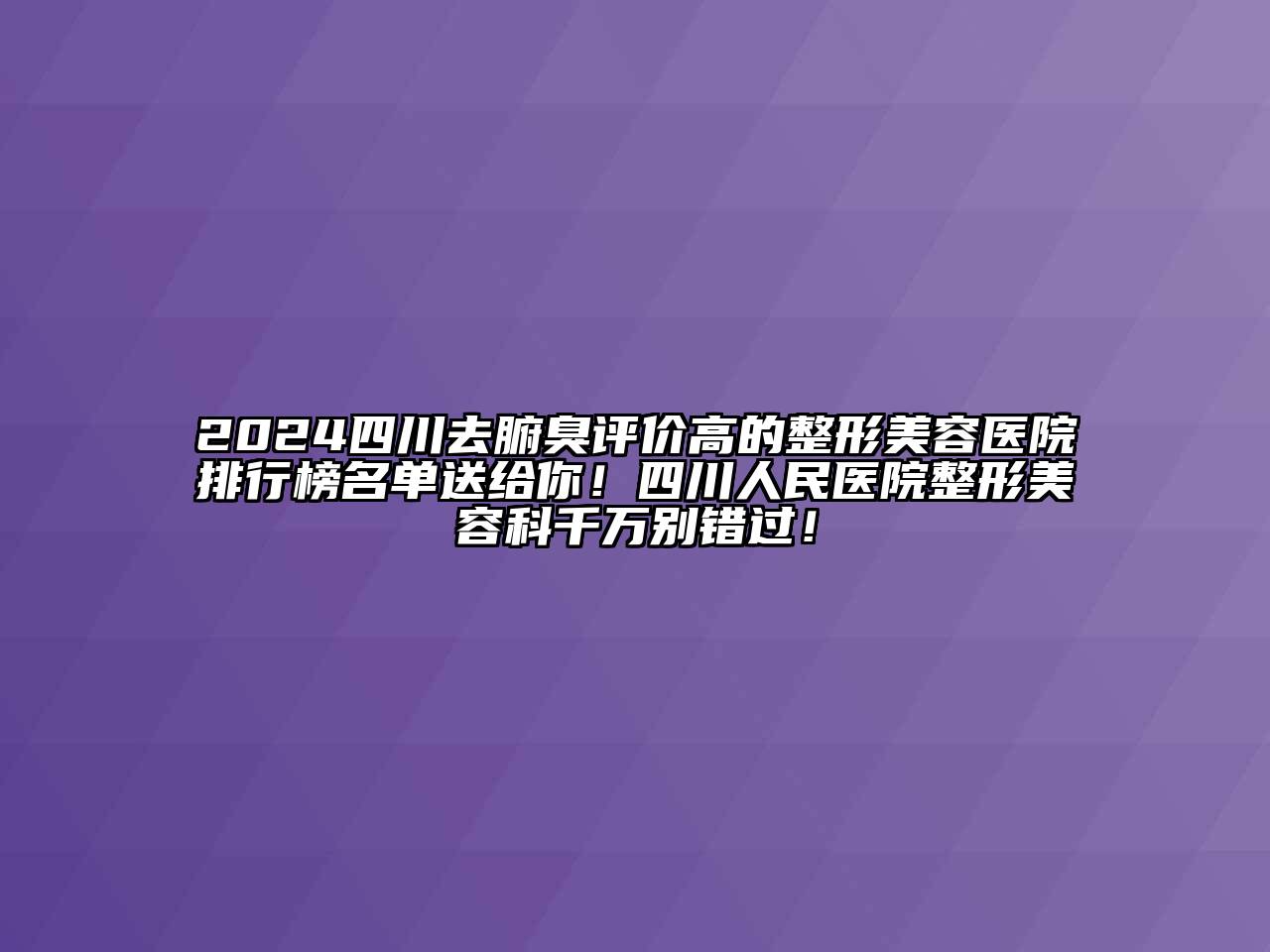 2024四川去腑臭评价高的整形美容医院排行榜名单送给你！四川人民医院整形美容科千万别错过！