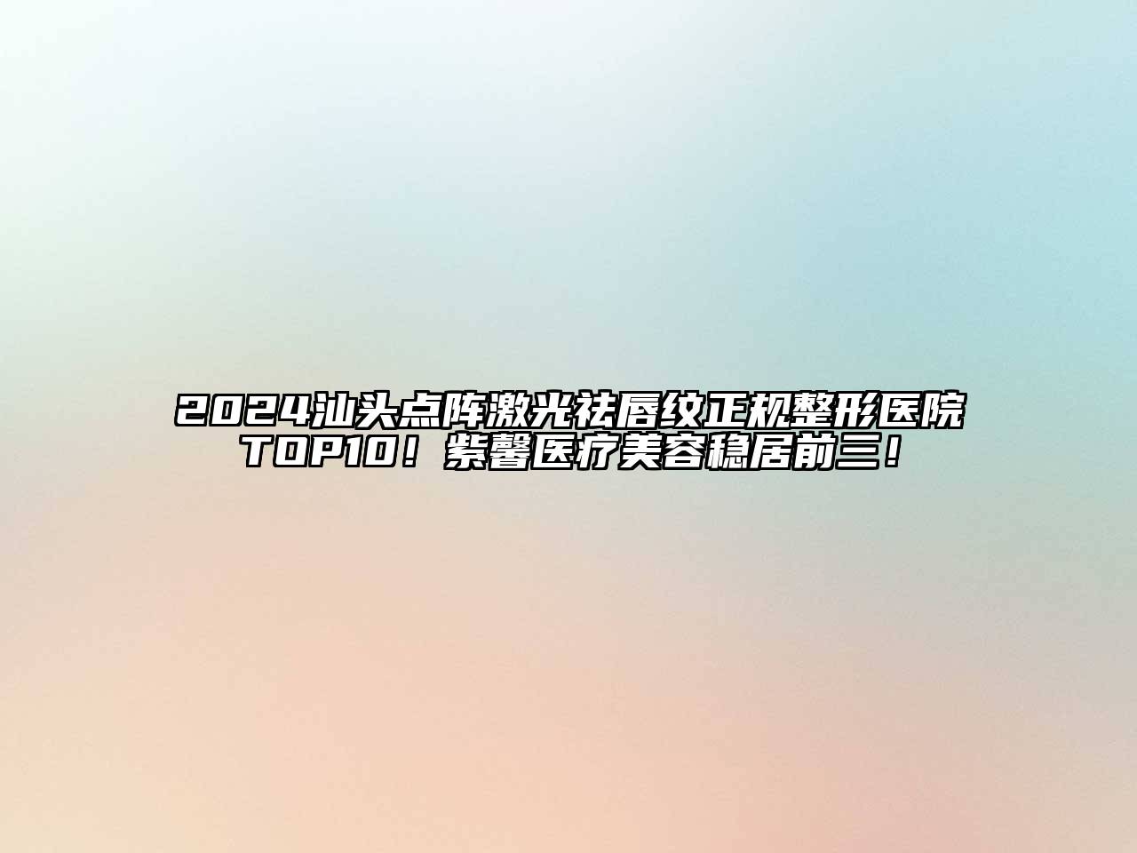 2024汕头点阵激光祛唇纹正规整形医院TOP10！紫馨医疗美容稳居前三！