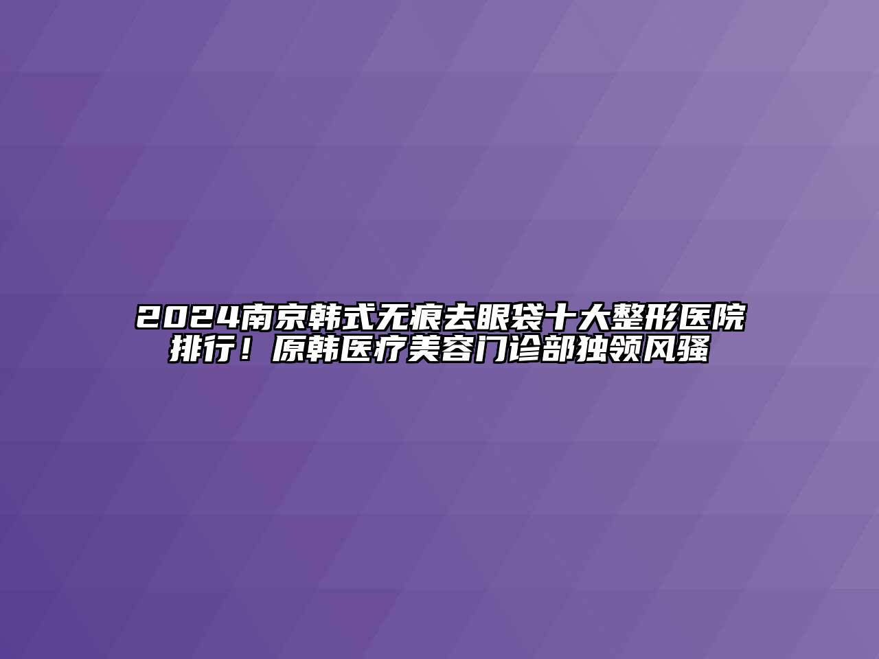 2024南京韩式无痕去眼袋十大整形医院排行！原韩医疗美容门诊部独领风骚