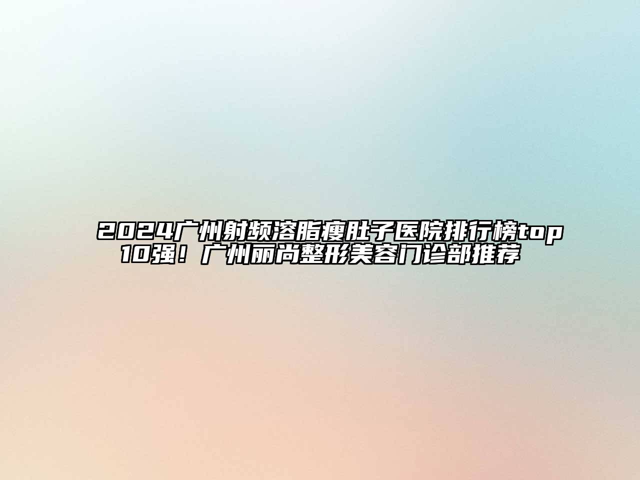 2024广州射频溶脂瘦肚子医院排行榜top10强！广州丽尚整形美容门诊部推荐
