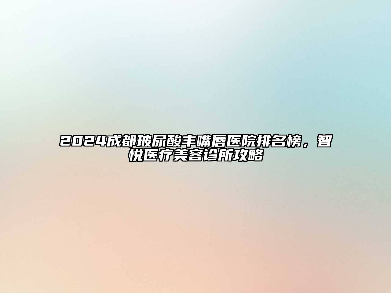 2024成都玻尿酸丰嘴唇医院排名榜，智悦医疗美容诊所攻略