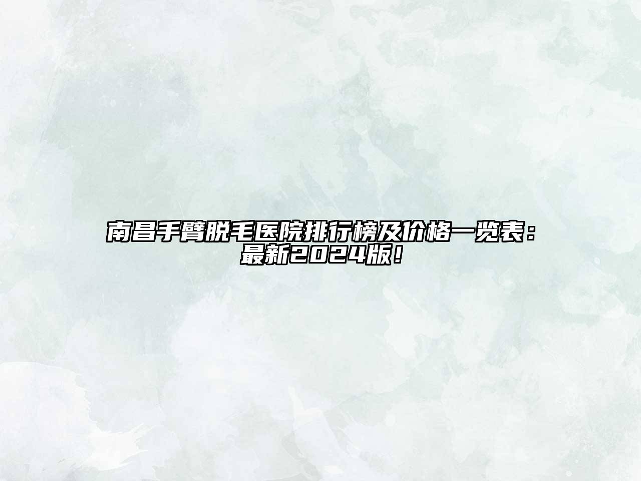 南昌手臂脱毛医院排行榜及价格一览表：最新2024版！