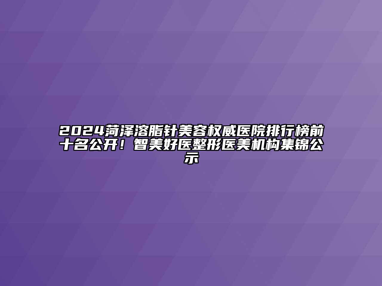2024菏泽溶脂针美容权威医院排行榜前十名公开！智美好医整形医美机构集锦公示