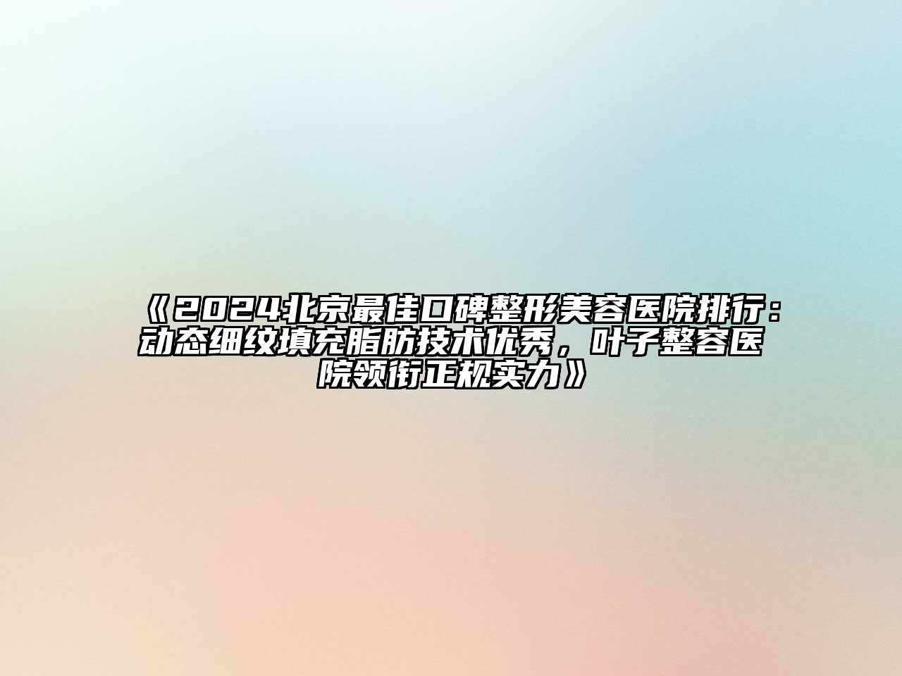 2024北京最佳口碑整形美容医院排行：动态细纹填充脂肪技术优秀，叶子整容医院领衔正规实力