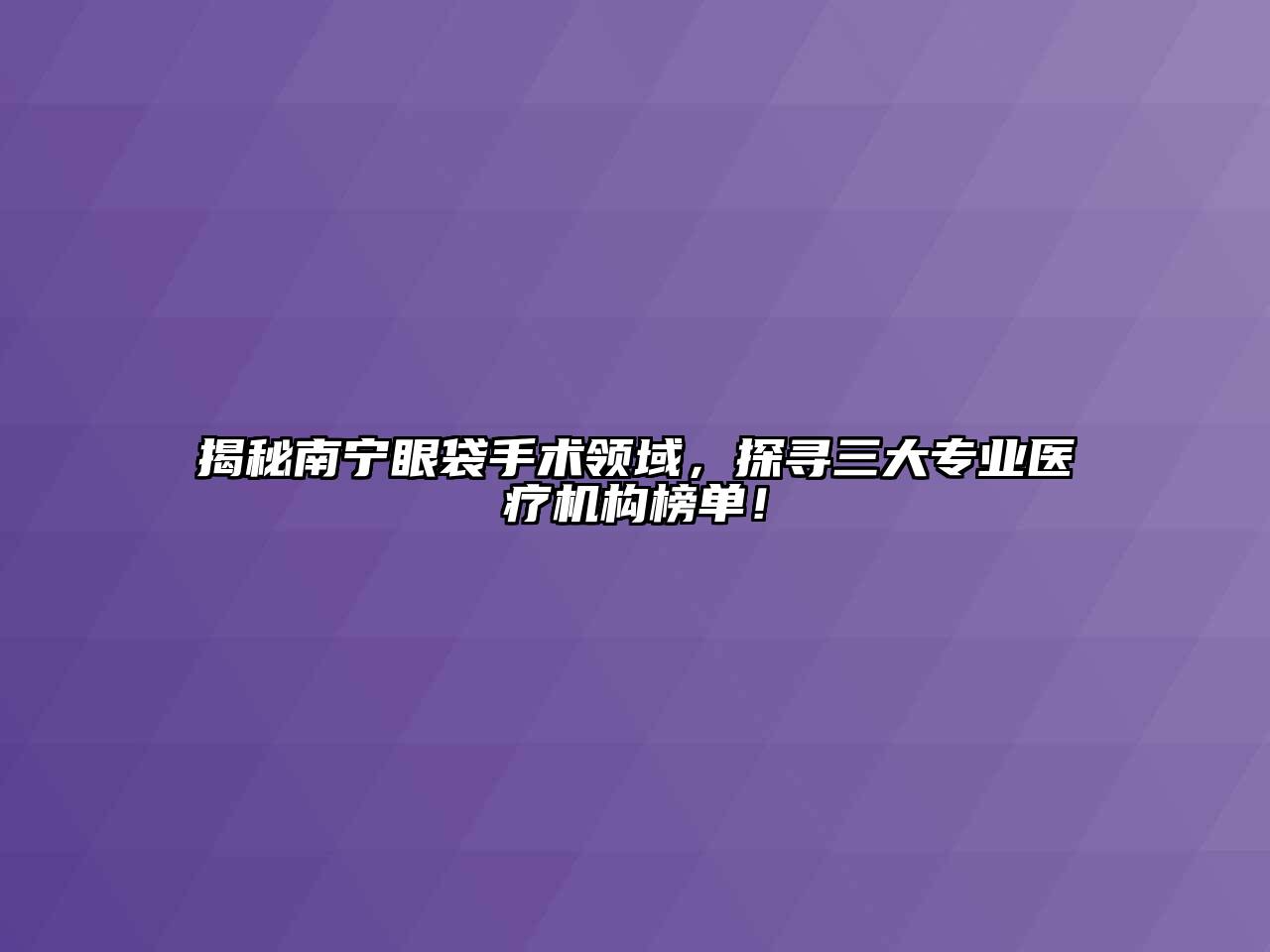 揭秘南宁眼袋手术领域，探寻三大专业医疗机构榜单！