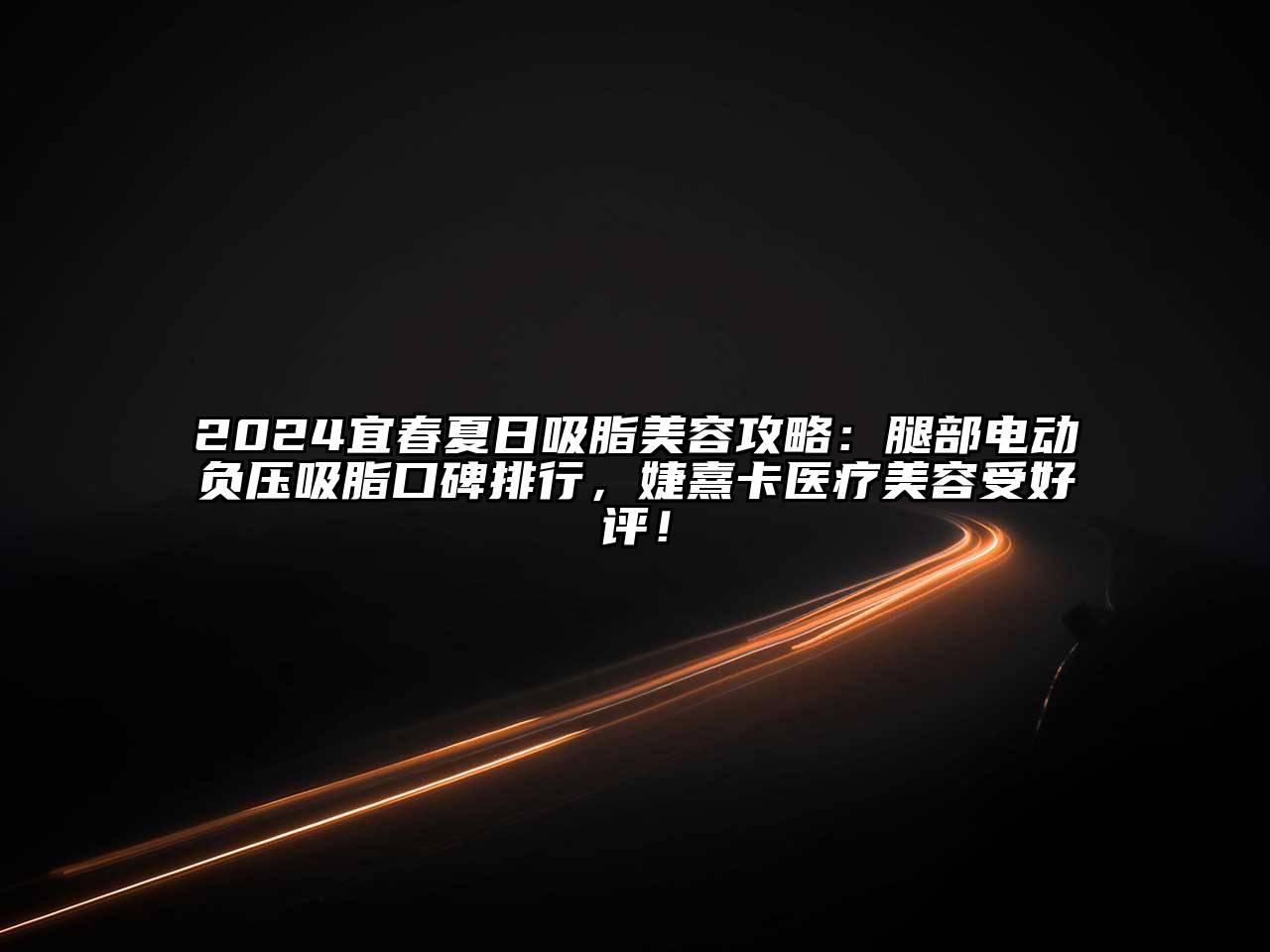 2024宜春夏日吸脂美容攻略：腿部电动负压吸脂口碑排行，婕熹卡医疗美容受好评！