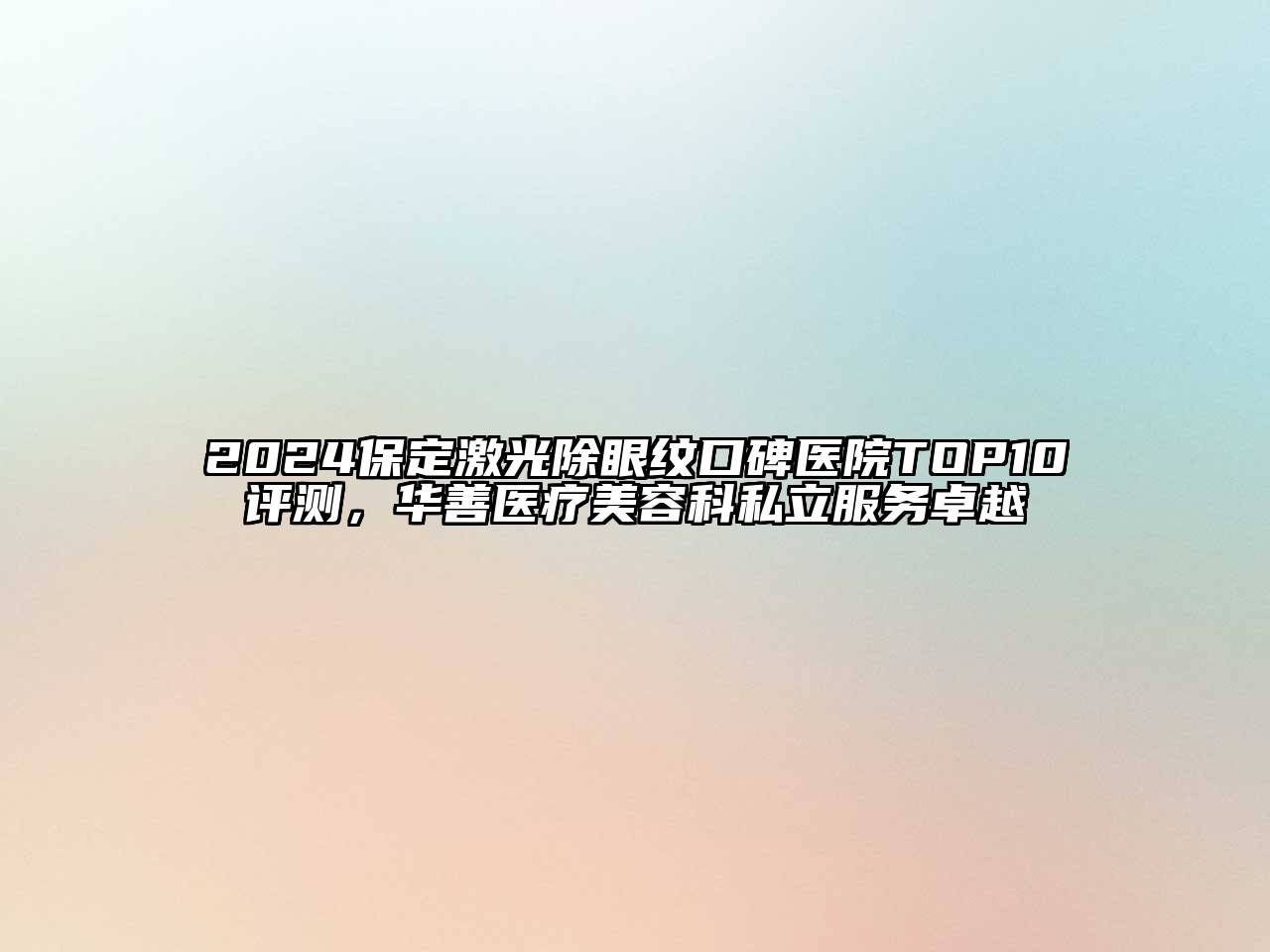 2024保定激光除眼纹口碑医院TOP10评测，华善医疗美容科私立服务卓越