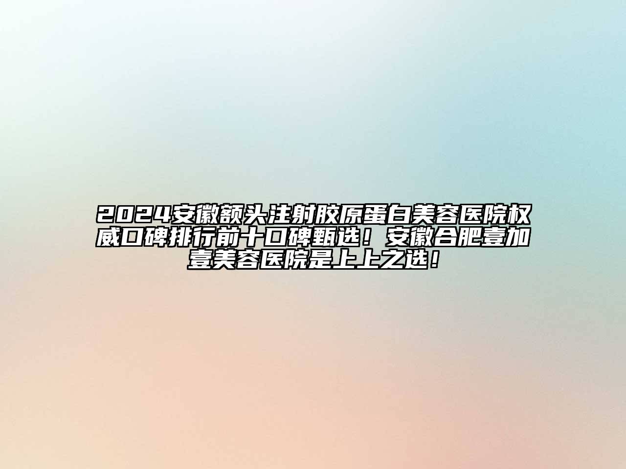 2024安徽额头注射胶原蛋白美容医院权威口碑排行前十口碑甄选！安徽合肥壹加壹美容医院是上上之选！
