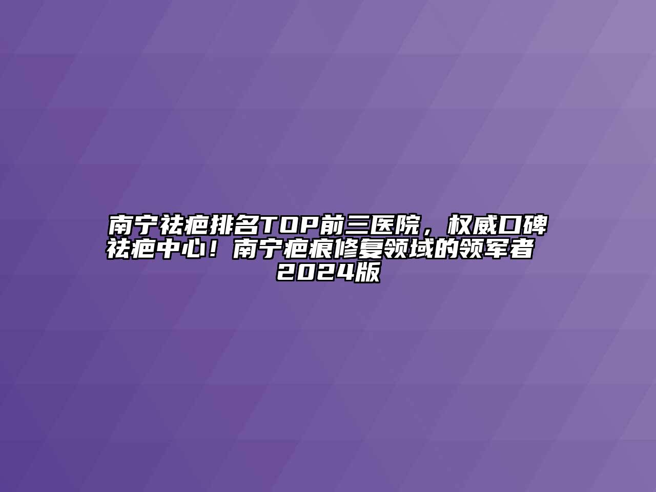 南宁祛疤排名TOP前三医院，权威口碑祛疤中心！南宁疤痕修复领域的领军者 2024版