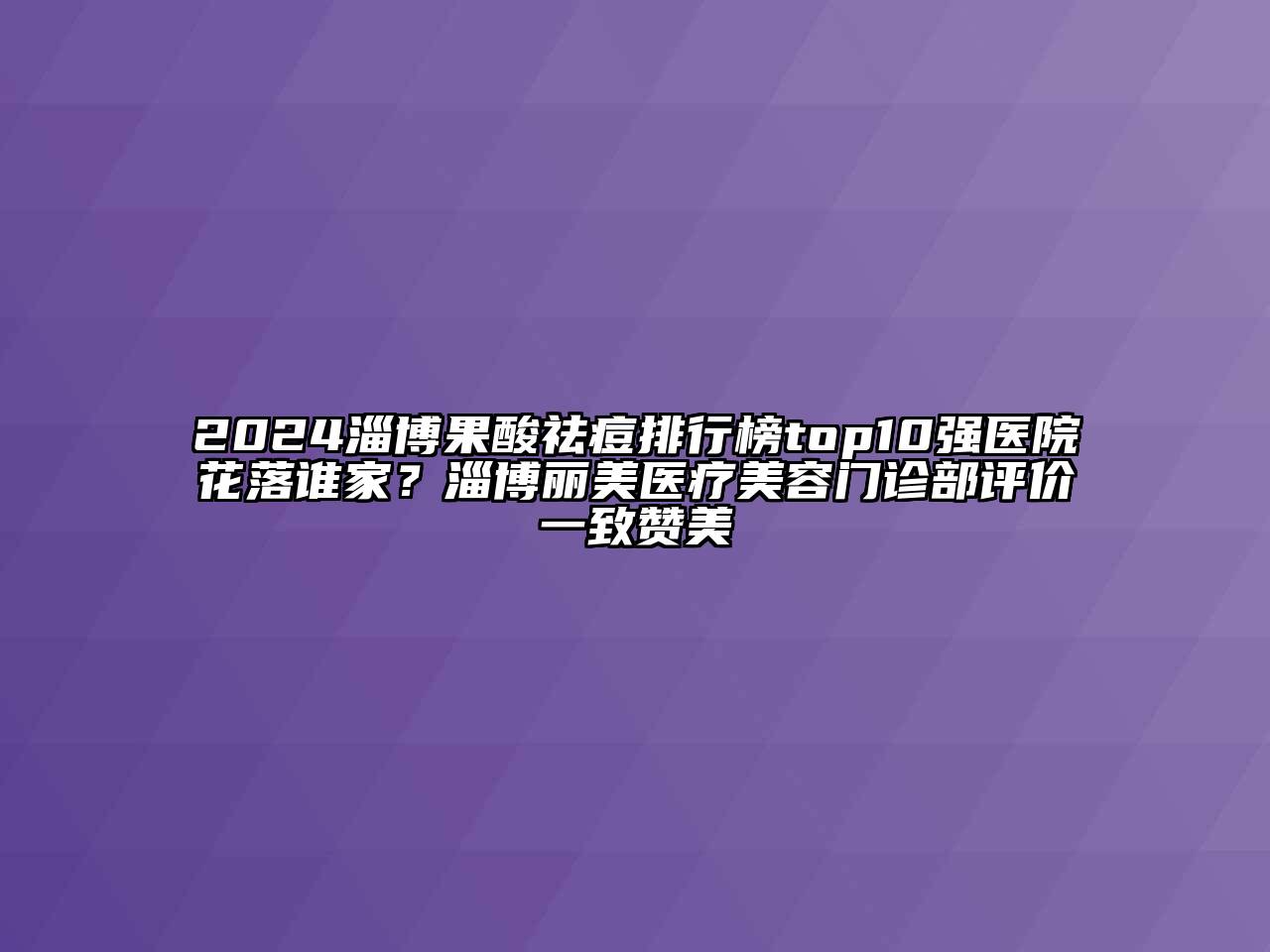 2024淄博果酸祛痘排行榜top10强医院花落谁家？淄博丽美医疗美容门诊部评价一致赞美