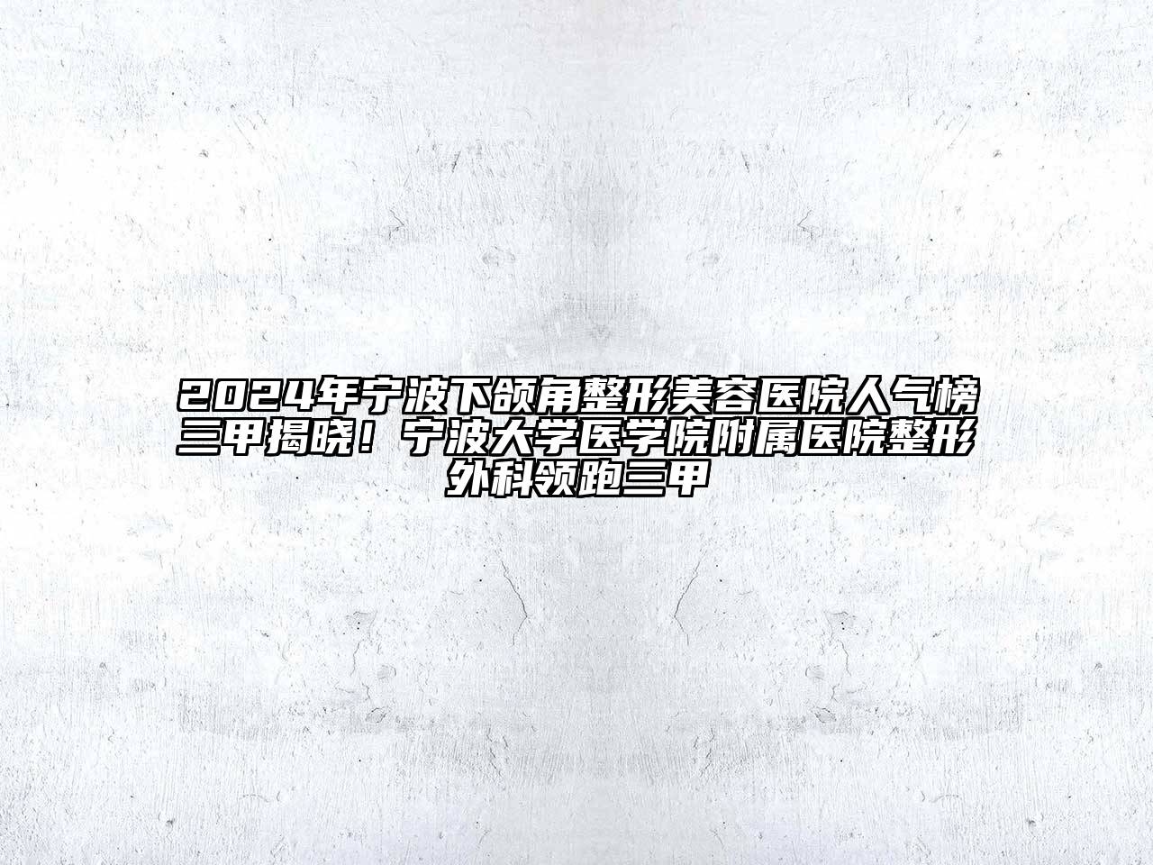 2024年宁波下颌角整形美容医院人气榜三甲揭晓！宁波大学医学院附属医院整形外科领跑三甲
