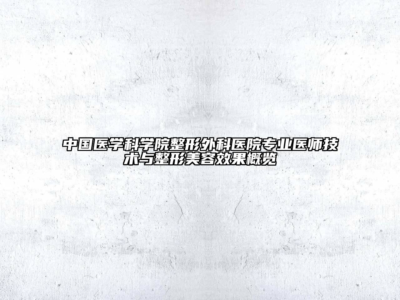 中国医学科学院整形外科医院专业医师技术与整形美容效果概览