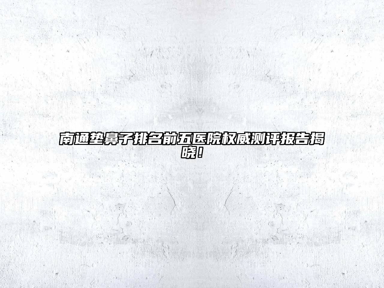 南通垫鼻子排名前五医院权威测评报告揭晓！