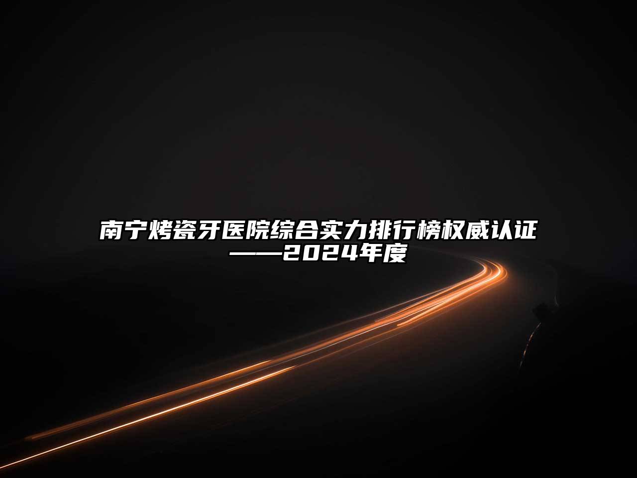 南宁烤瓷牙医院综合实力排行榜权威认证——2024年度