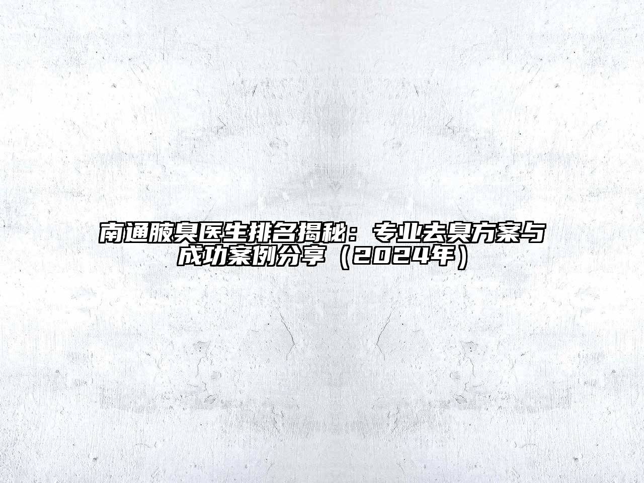 南通腋臭医生排名揭秘：专业去臭方案与成功案例分享（2024年）