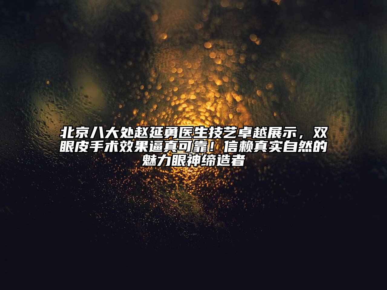 北京八大处赵延勇医生技艺卓越展示，双眼皮手术效果逼真可靠！信赖真实自然的魅力眼神缔造者
