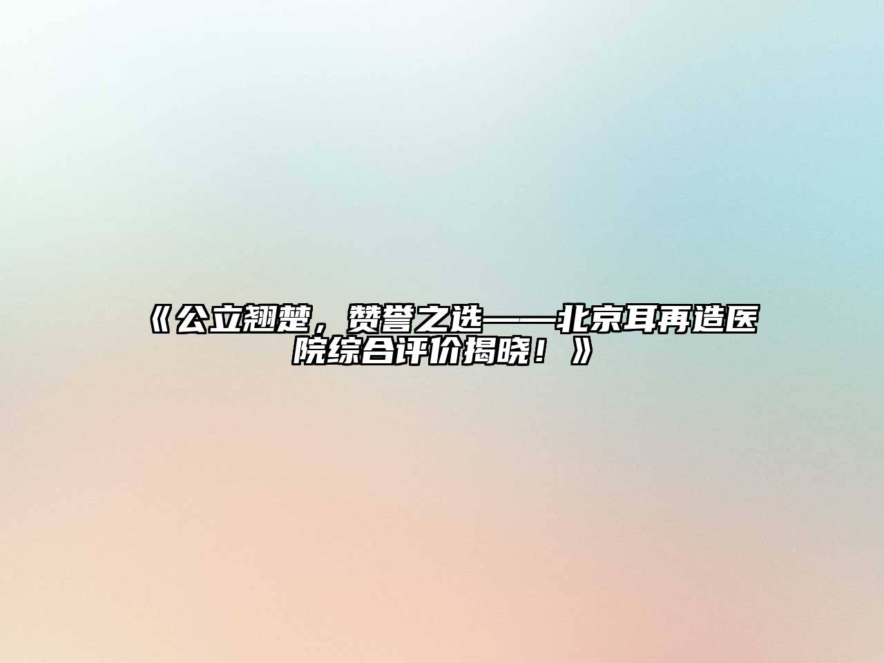 公立翘楚，赞誉之选——北京耳再造医院综合评价揭晓！