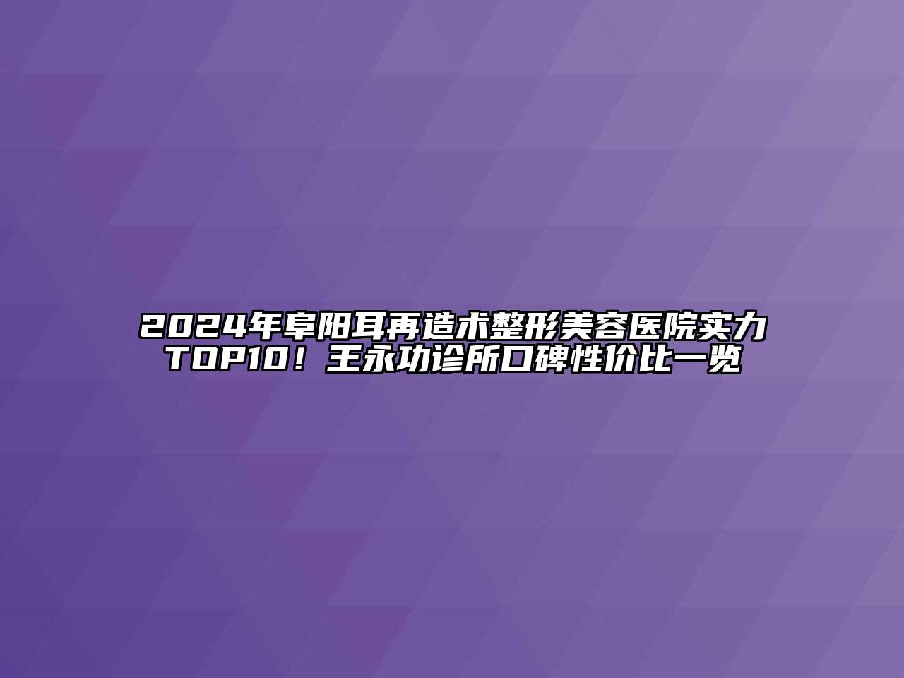 2024年阜阳耳再造术整形美容医院实力TOP10！王永功诊所口碑性价比一览