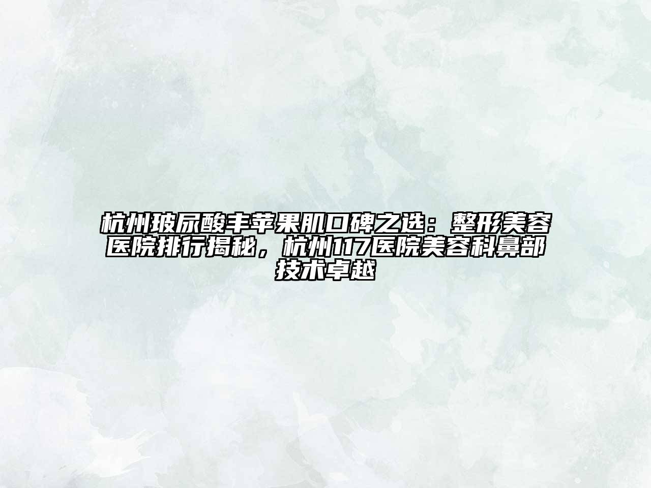 杭州玻尿酸丰苹果肌口碑之选：整形美容医院排行揭秘，杭州117医院美容科鼻部技术卓越