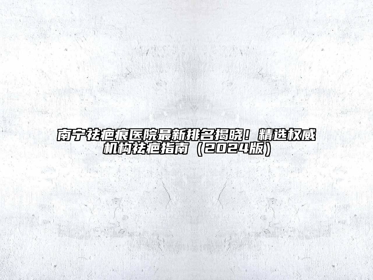 南宁祛疤痕医院最新排名揭晓！精选权威机构祛疤指南（2024版）