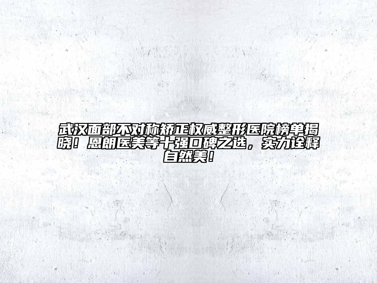 武汉面部不对称矫正权威整形医院榜单揭晓！恩朗医美等十强口碑之选，实力诠释自然美！