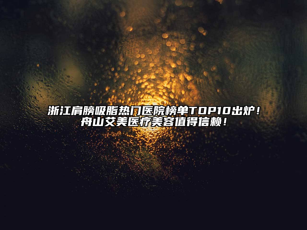 浙江肩膀吸脂热门医院榜单TOP10出炉！舟山艾美医疗美容值得信赖！