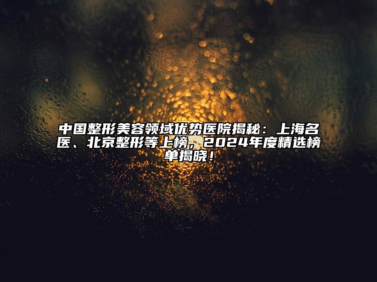 中国整形美容领域优势医院揭秘：上海名医、北京整形等上榜，2024年度精选榜单揭晓！