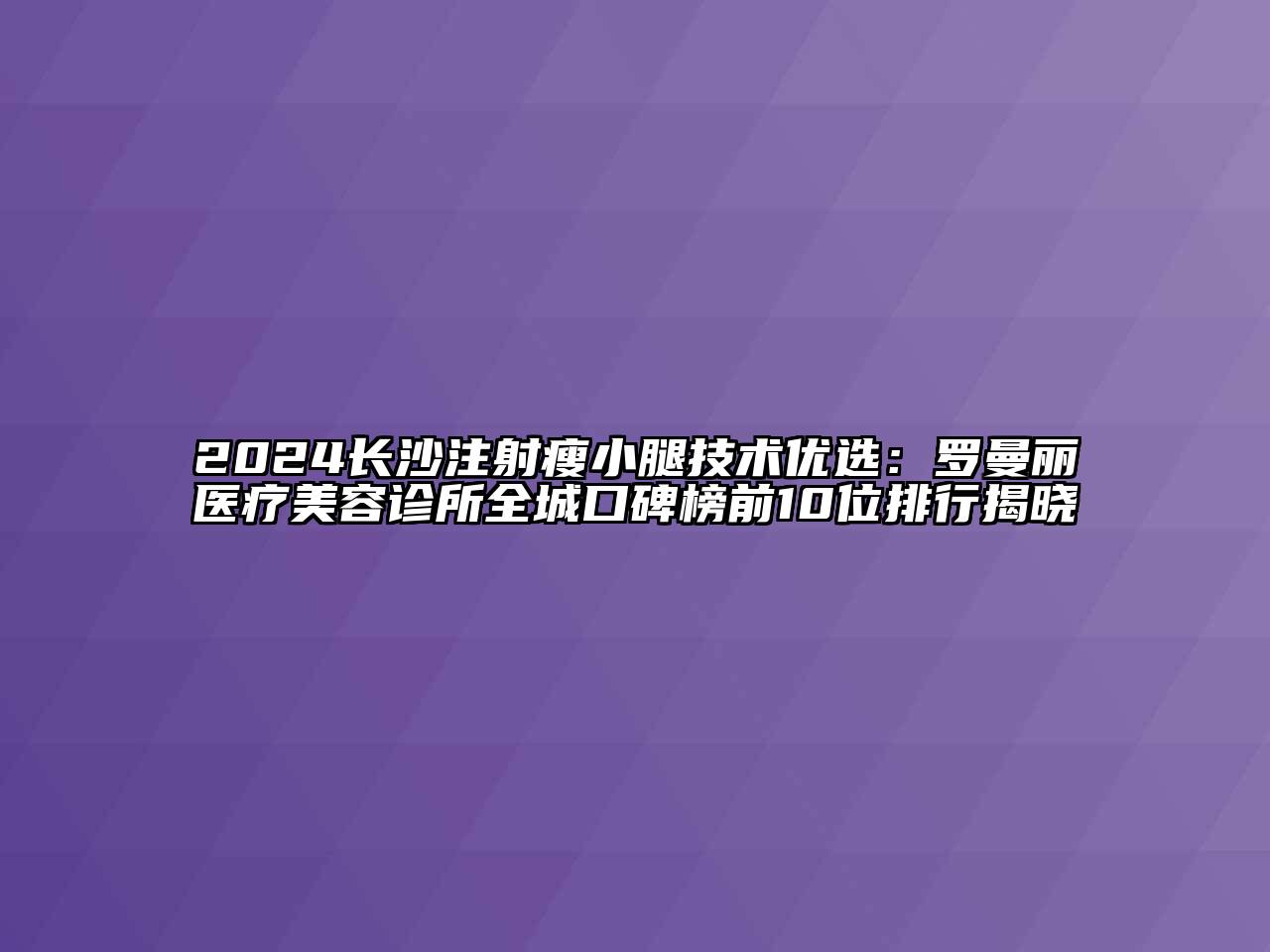 2024长沙注射瘦小腿技术优选：罗曼丽医疗美容诊所全城口碑榜前10位排行揭晓