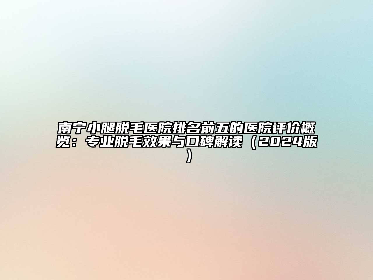 南宁小腿脱毛医院排名前五的医院评价概览：专业脱毛效果与口碑解读（2024版）