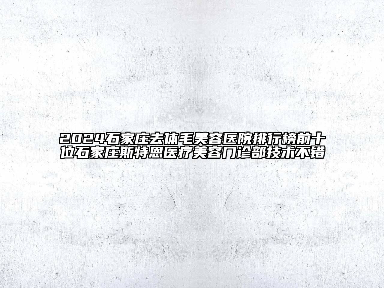 2024石家庄去体毛美容医院排行榜前十位石家庄斯特恩医疗美容门诊部技术不错
