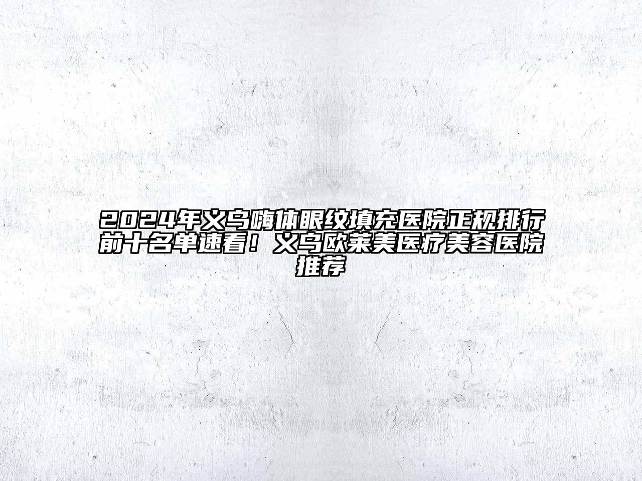 2024年义乌嗨体眼纹填充医院正规排行前十名单速看！义乌欧莱美医疗美容医院推荐