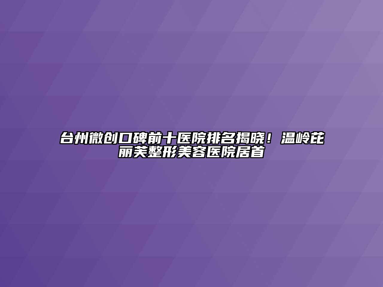 台州微创口碑前十医院排名揭晓！温岭芘丽芙整形美容医院居首