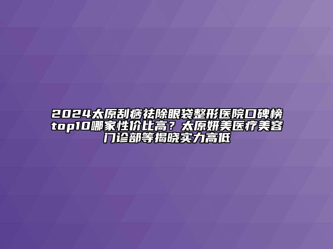 2024太原刮痧祛除眼袋整形医院口碑榜top10哪家性价比高？太原妍美医疗美容门诊部等揭晓实力高低
