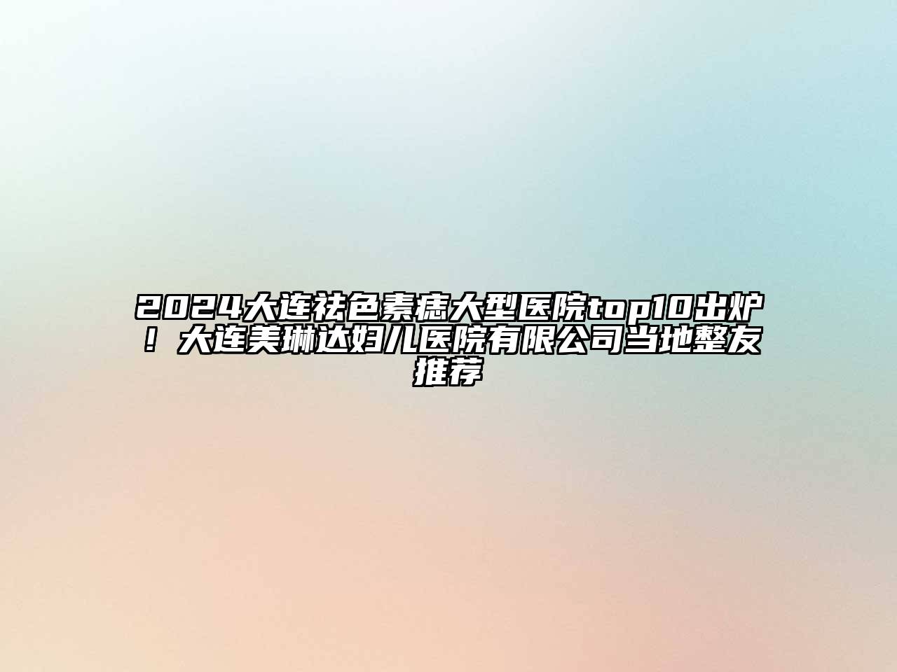 2024大连祛色素痣大型医院top10出炉！大连美琳达妇儿医院有限公司当地整友推荐