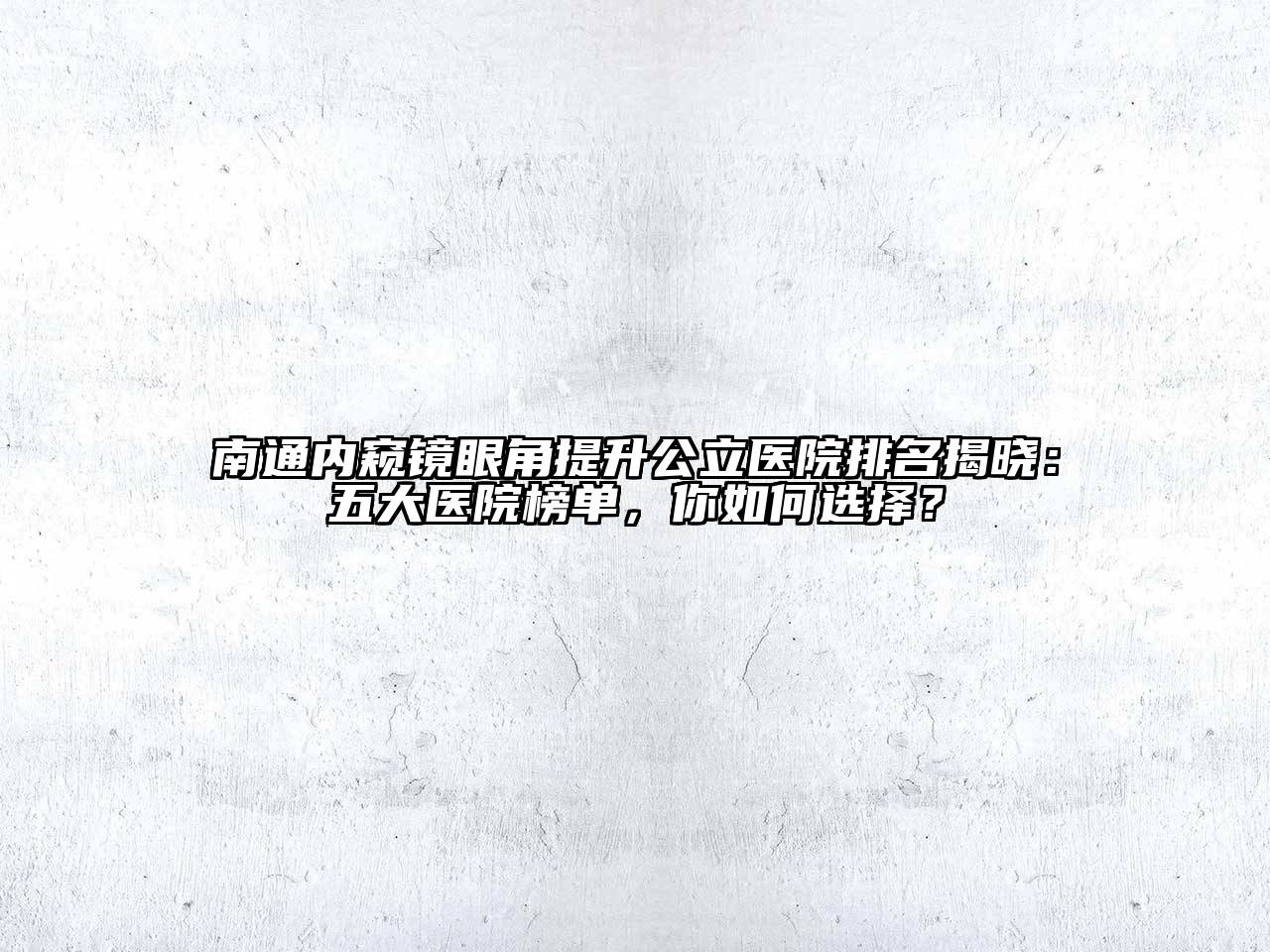 南通内窥镜眼角提升公立医院排名揭晓：五大医院榜单，你如何选择？