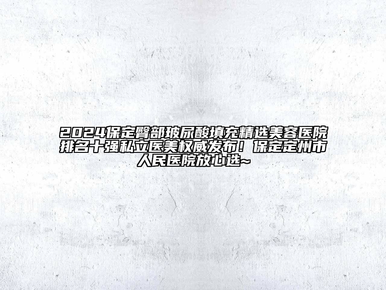 2024保定臀部玻尿酸填充精选美容医院排名十强私立医美权威发布！保定定州市人民医院放心选~