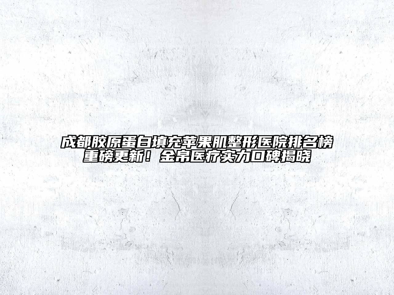 成都胶原蛋白填充苹果肌整形医院排名榜重磅更新！金帛医疗实力口碑揭晓