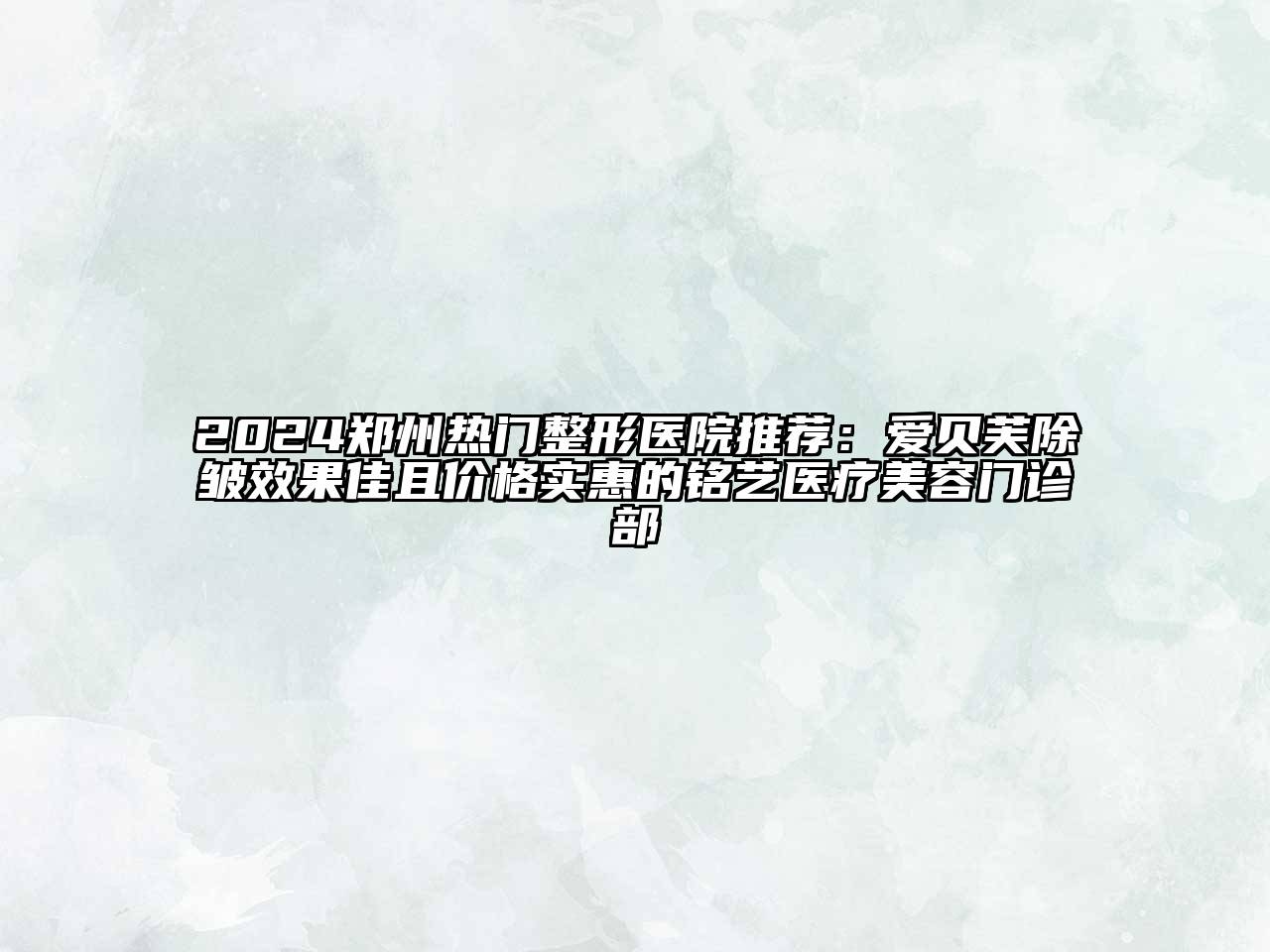 2024郑州热门整形医院推荐：爱贝芙除皱效果佳且价格实惠的铭艺医疗美容门诊部