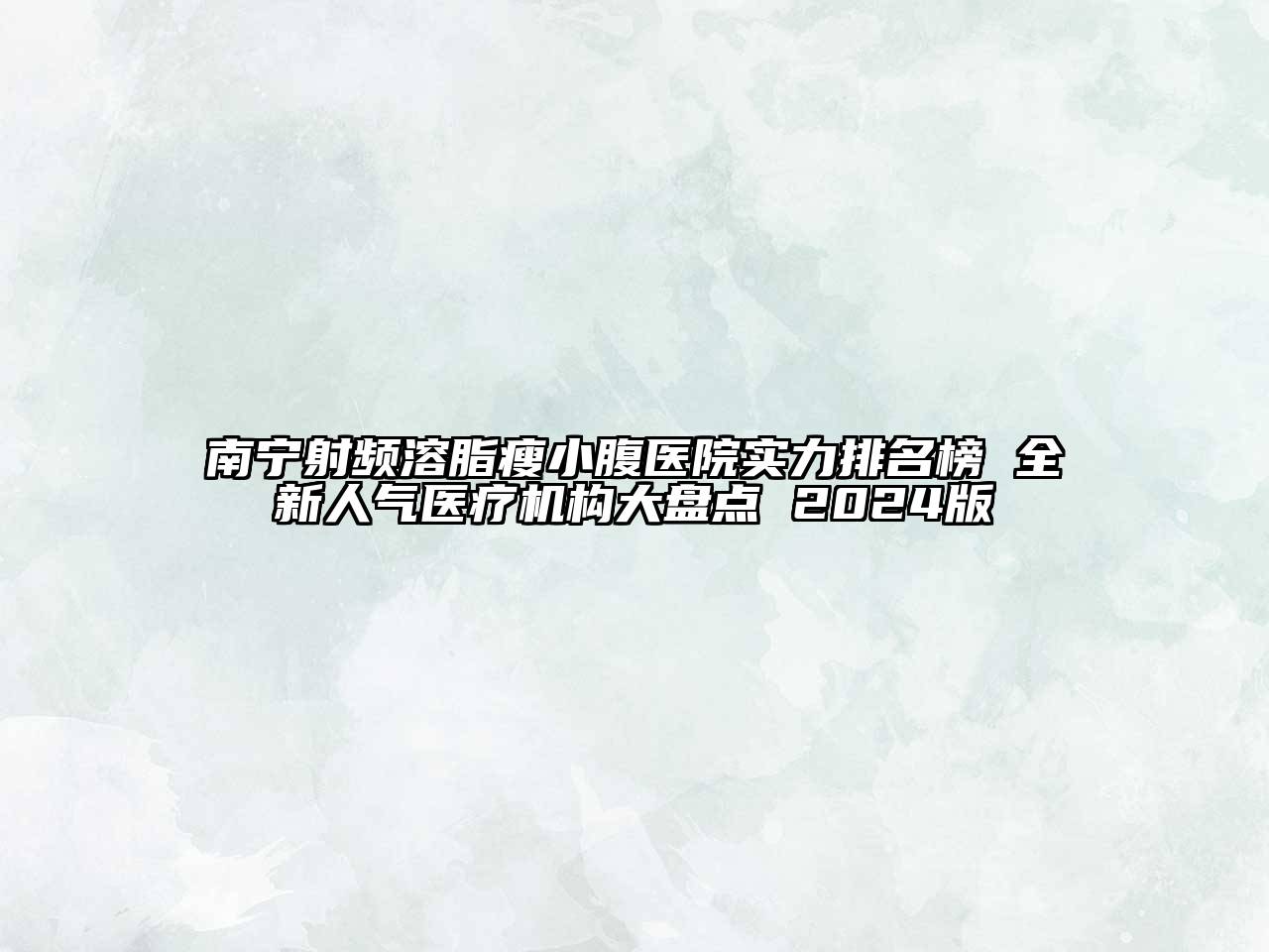 南宁射频溶脂瘦小腹医院实力排名榜 全新人气医疗机构大盘点 2024版