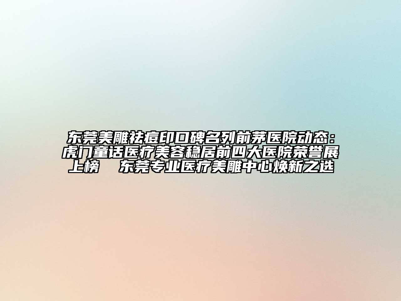 东莞美雕祛痘印口碑名列前茅医院动态：虎门童话医疗美容稳居前四大医院荣誉展上榜  东莞专业医疗美雕中心焕新之选