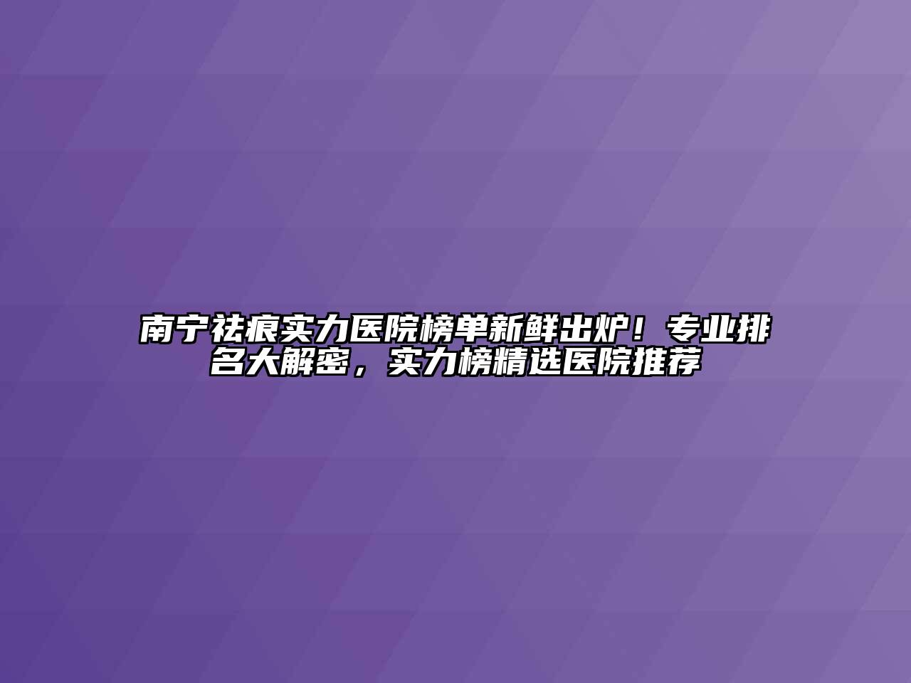 南宁祛痕实力医院榜单新鲜出炉！专业排名大解密，实力榜精选医院推荐