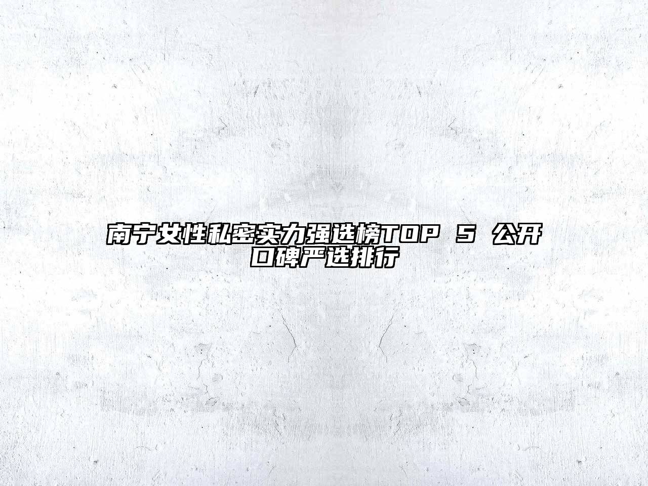 南宁女性私密实力强选榜TOP 5 公开口碑严选排行