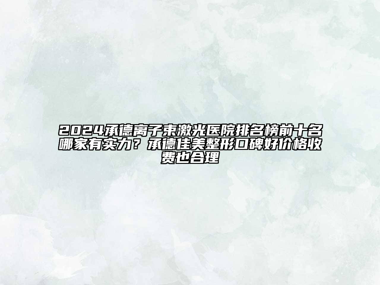 2024承德离子束激光医院排名榜前十名哪家有实力？承德佳美整形口碑好价格收费也合理
