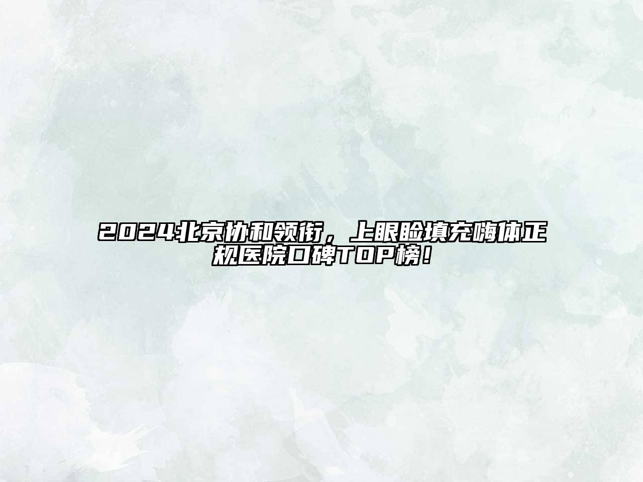 2024北京协和领衔，上眼睑填充嗨体正规医院口碑TOP榜！