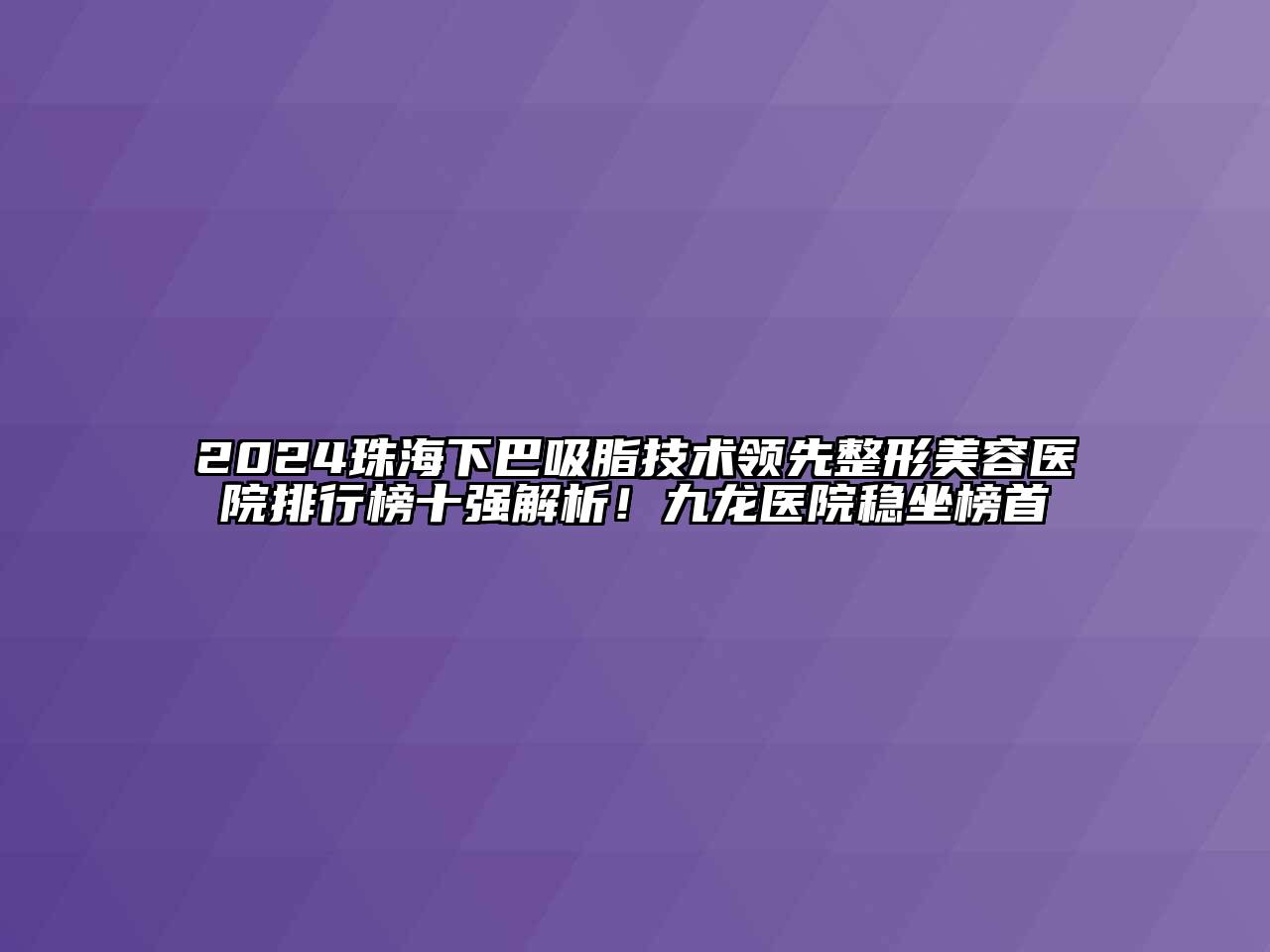2024珠海下巴吸脂技术领先整形美容医院排行榜十强解析！九龙医院稳坐榜首