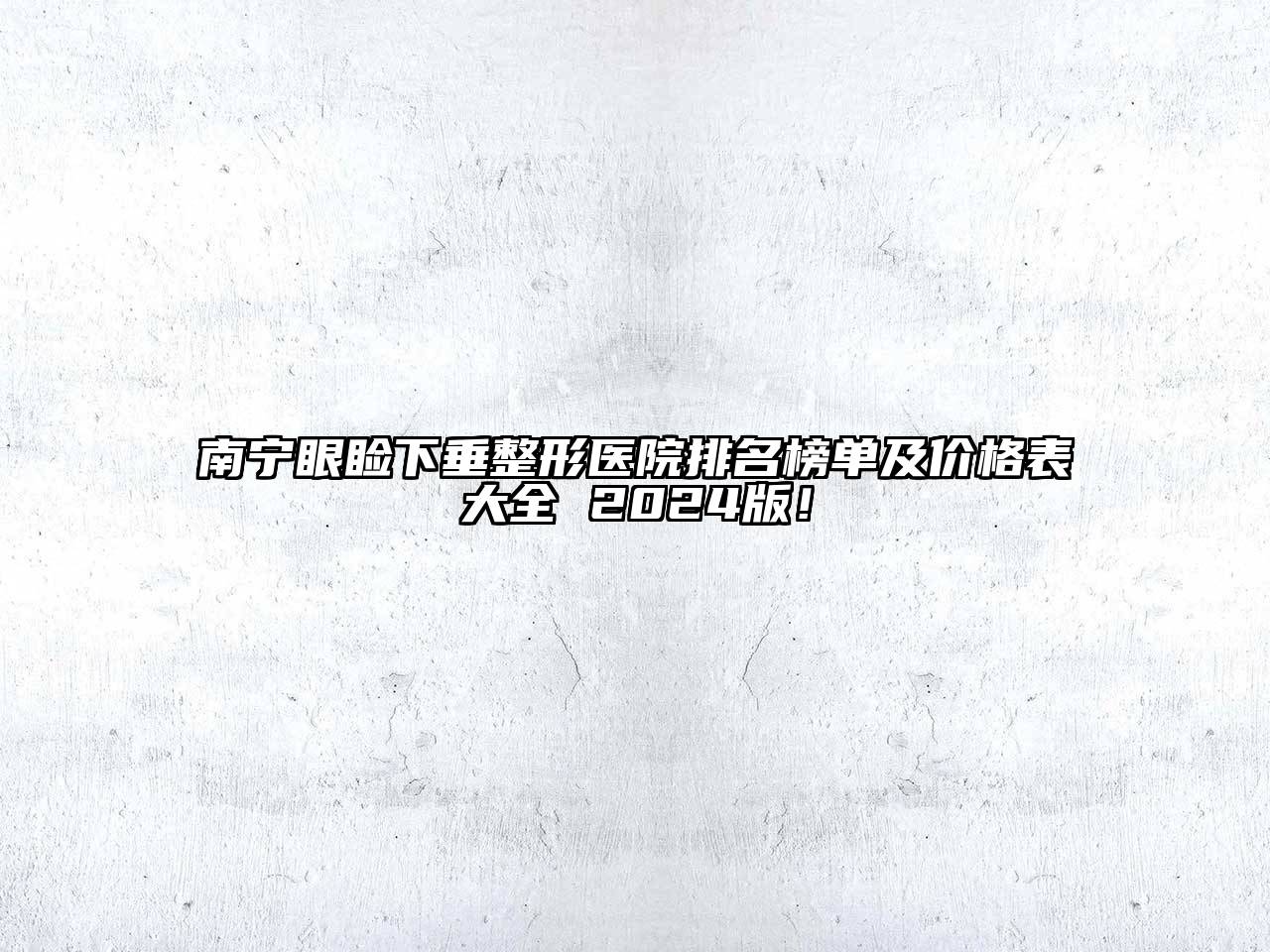 南宁眼睑下垂整形医院排名榜单及价格表大全 2024版！