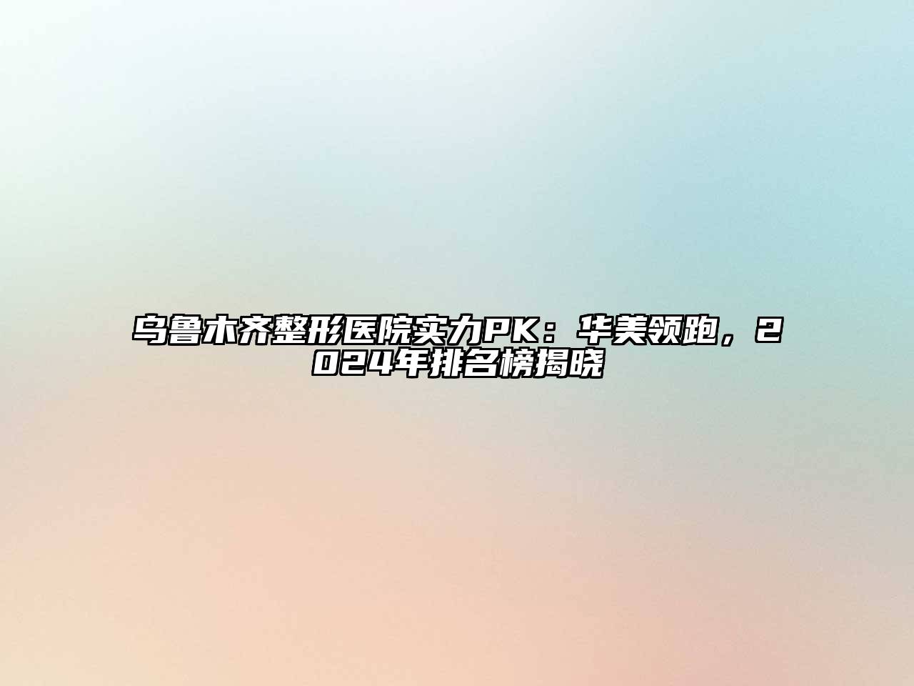乌鲁木齐整形医院实力PK：华美领跑，2024年排名榜揭晓