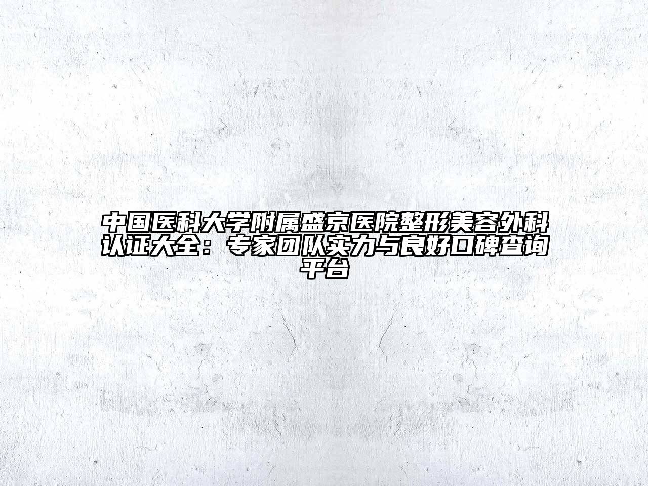 中国医科大学附属盛京医院整形美容外科认证大全：专家团队实力与良好口碑查询平台