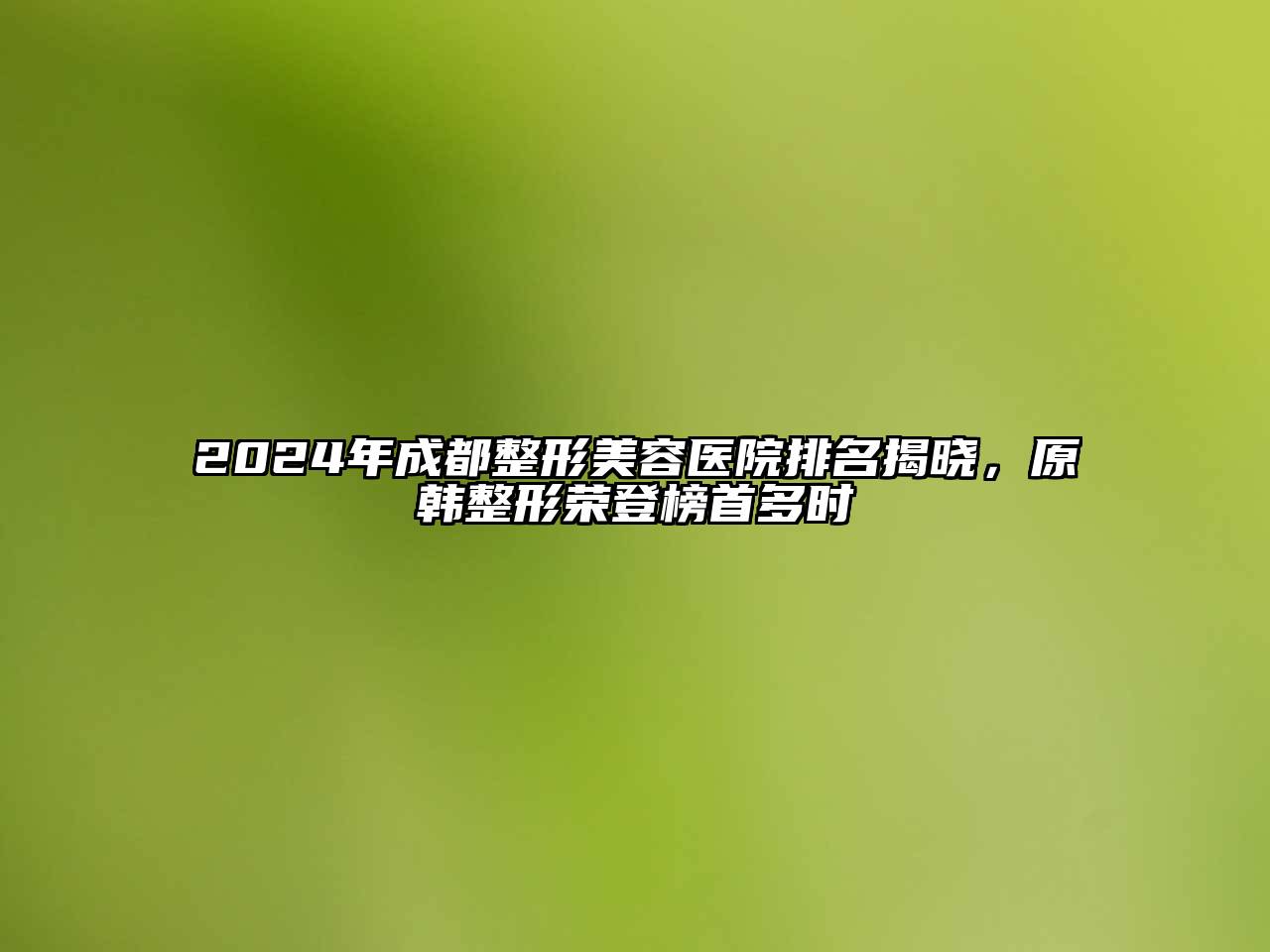 2024年成都整形美容医院排名揭晓，原韩整形荣登榜首多时